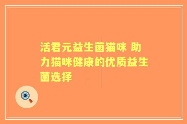 活君元益生菌猫咪 助力猫咪健康的优质益生菌选择
