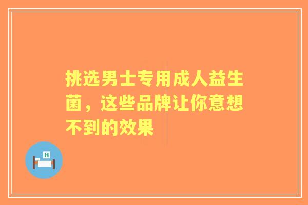 挑选男士专用成人益生菌，这些品牌让你意想不到的效果
