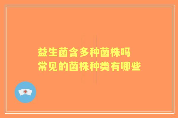 益生菌含多种菌株吗 常见的菌株种类有哪些