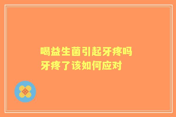 喝益生菌引起牙疼吗 牙疼了该如何应对