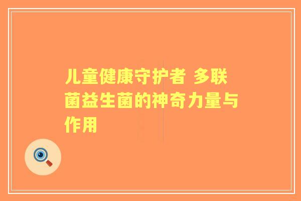 儿童健康守护者 多联菌益生菌的神奇力量与作用
