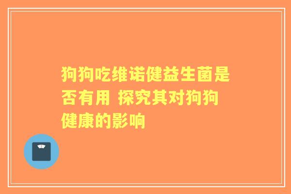 狗狗吃维诺健益生菌是否有用 探究其对狗狗健康的影响