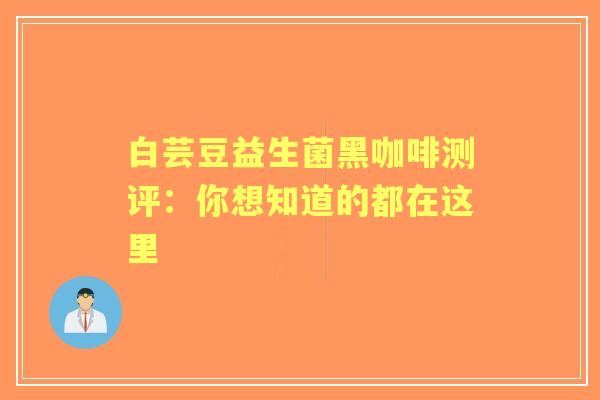白芸豆益生菌黑咖啡测评：你想知道的都在这里