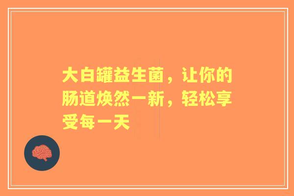 大白罐益生菌，让你的肠道焕然一新，轻松享受每一天