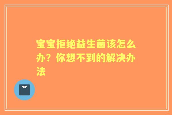 宝宝拒绝益生菌该怎么办？你想不到的解决办法