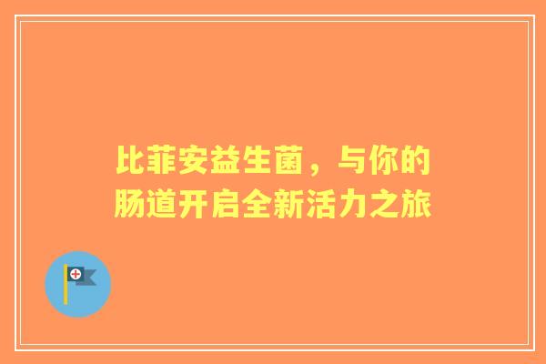 比菲安益生菌，与你的肠道开启全新活力之旅