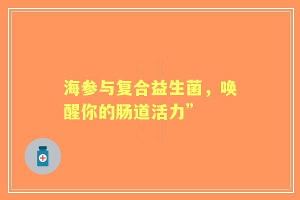 海参与复合益生菌，唤醒你的肠道活力”