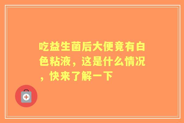 吃益生菌后大便竟有白色粘液,这是什么情况,快来了解一下 吃益生菌后大便竟有白色粘液,这是什么情况,快来了解一下