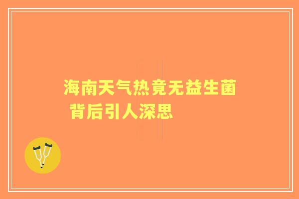 海南天气热竟无益生菌 背后引人深思 海南天气热竟无益生菌 背后引人深思