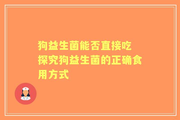 狗益生菌能否直接吃 探究狗益生菌的正确食用方式