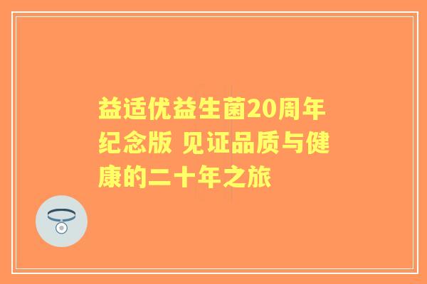 益适优益生菌20周年纪念版 见证品质与健康的二十年之旅