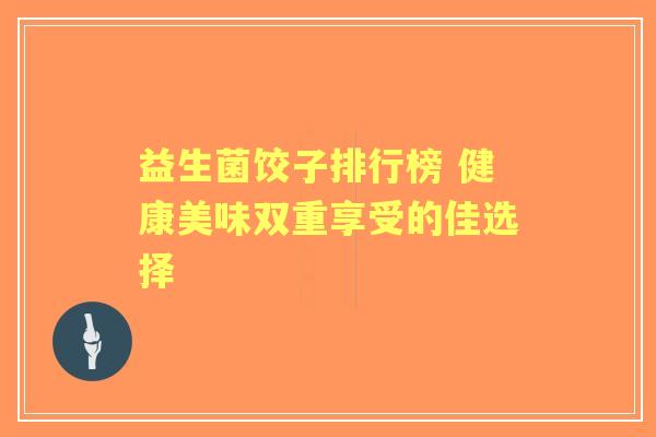 益生菌饺子排行榜 健康美味双重享受的佳选择