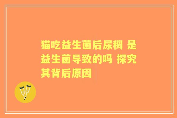 猫吃益生菌后尿稠 是益生菌导致的吗 探究其背后原因
