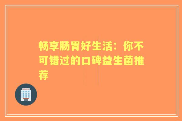 畅享肠胃好生活：你不可错过的口碑益生菌推荐