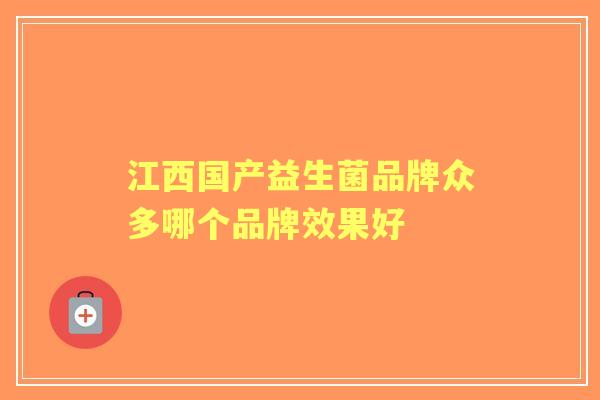 江西国产益生菌品牌众多哪个品牌效果好