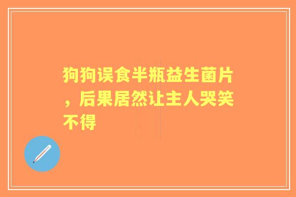 狗狗误食半瓶益生菌片，后果居然让主人哭笑不得