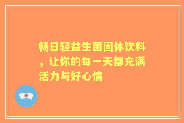 畅日轻益生菌固体饮料，让你的每一天都充满活力与好心情