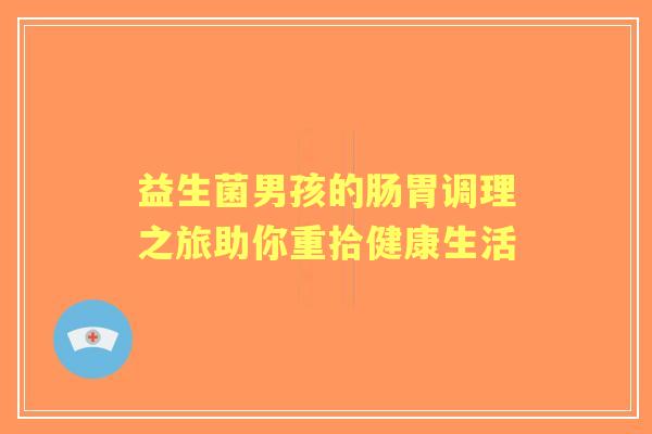 益生菌男孩的肠胃调理之旅助你重拾健康生活
