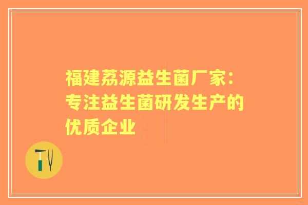 福建荔源益生菌厂家：专注益生菌研发生产的优质企业