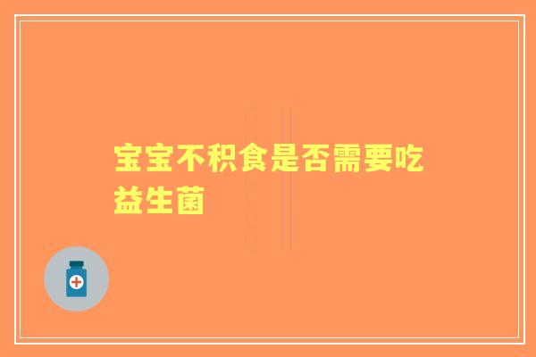 宝宝不积食是否需要吃益生菌