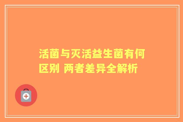 活菌与灭活益生菌有何区别 两者差异全解析
