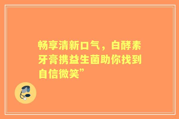畅享清新口气，白酵素牙膏携益生菌助你找到自信微笑”