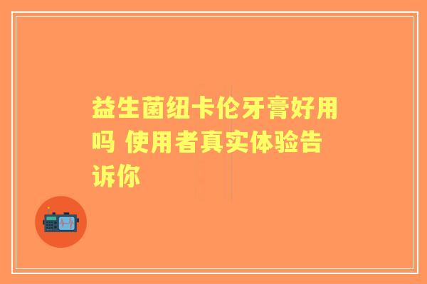 益生菌纽卡伦牙膏好用吗 使用者真实体验告诉你