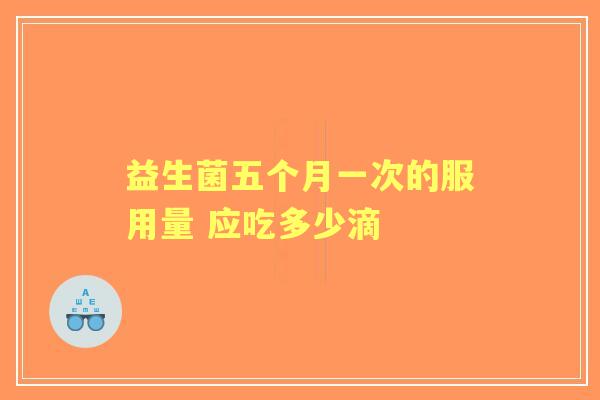 益生菌五个月一次的服用量 应吃多少滴