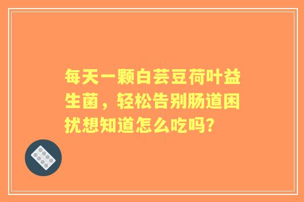 每天一颗白芸豆荷叶益生菌，轻松告别肠道困扰想知道怎么吃吗？