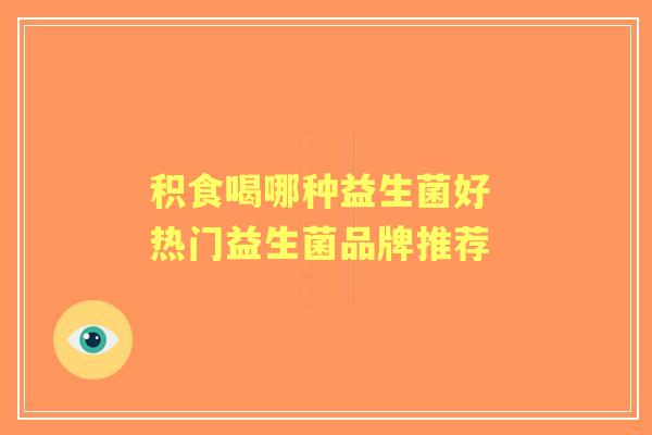 积食喝哪种益生菌好 热门益生菌品牌推荐