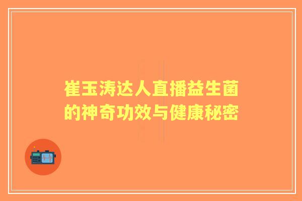 崔玉涛达人直播益生菌的神奇功效与健康秘密