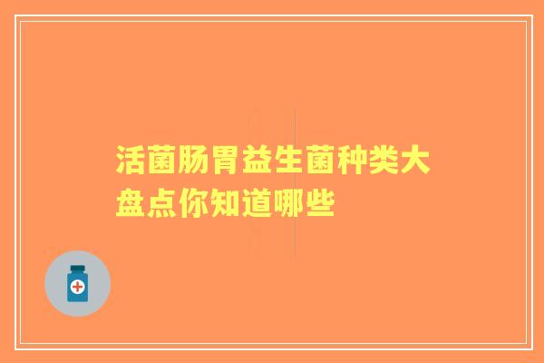 活菌肠胃益生菌种类大盘点你知道哪些