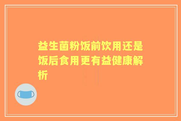 益生菌粉饭前饮用还是饭后食用更有益健康解析