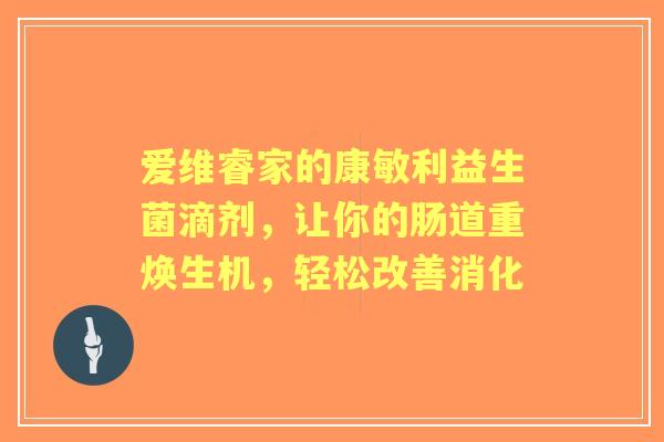 爱维睿家的康敏利益生菌滴剂，让你的肠道重焕生机，轻松改善消化