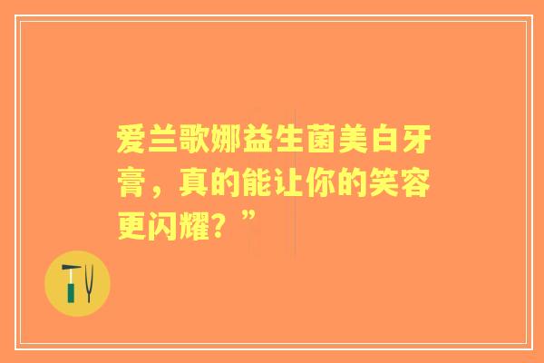 爱兰歌娜益生菌美白牙膏，真的能让你的笑容更闪耀？”