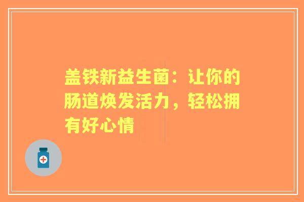 盖铁新益生菌：让你的肠道焕发活力，轻松拥有好心情