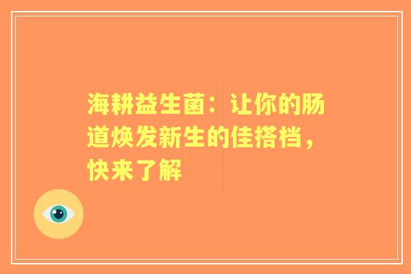 海耕益生菌：让你的肠道焕发新生的佳搭档，快来了解