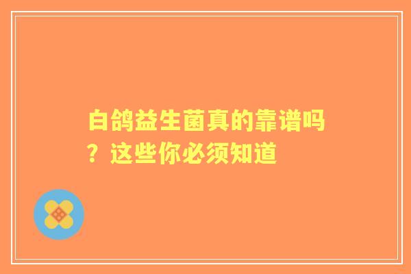 白鸽益生菌真的靠谱吗？这些你必须知道
