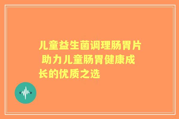儿童益生菌调理肠胃片 助力儿童肠胃健康成长的优质之选