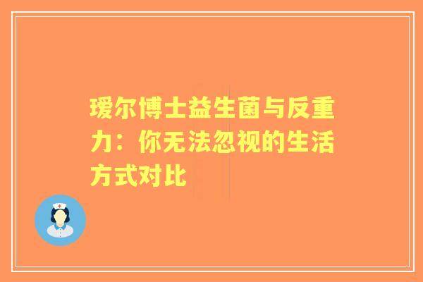 瑷尔博士益生菌与反重力：你无法忽视的生活方式对比