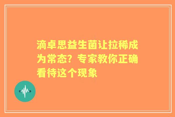 滴卓思益生菌让拉稀成为常态？专家教你正确看待这个现象