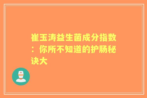 崔玉涛益生菌成分指数：你所不知道的护肠秘诀大