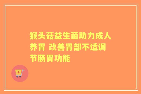 猴头菇益生菌助力成人养胃 改善胃部不适调节肠胃功能
