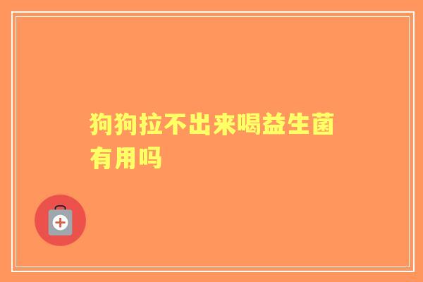 狗狗拉不出来喝益生菌有用吗