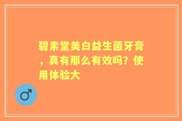 碧素堂美白益生菌牙膏，真有那么有效吗？使用体验大