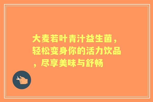 大麦若叶青汁益生菌，轻松变身你的活力饮品，尽享美味与舒畅