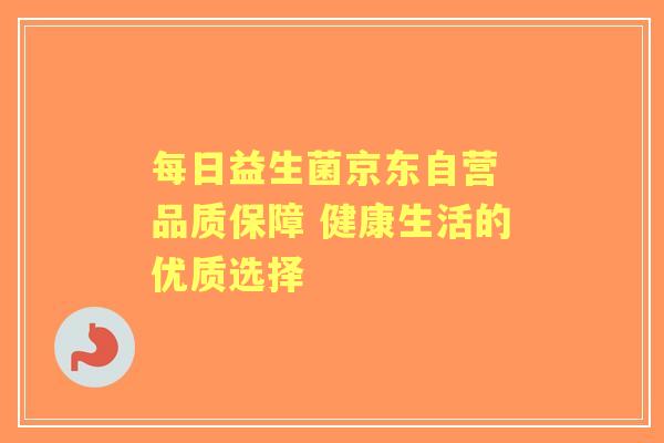 每日益生菌京东自营 品质保障 健康生活的优质选择