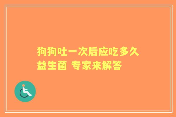狗狗吐一次后应吃多久益生菌 专家来解答