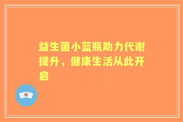 益生菌小蓝瓶助力代谢提升，健康生活从此开启