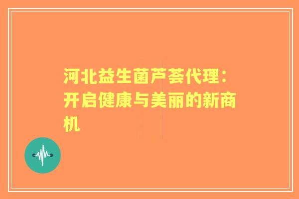 河北益生菌芦荟代理：开启健康与美丽的新商机